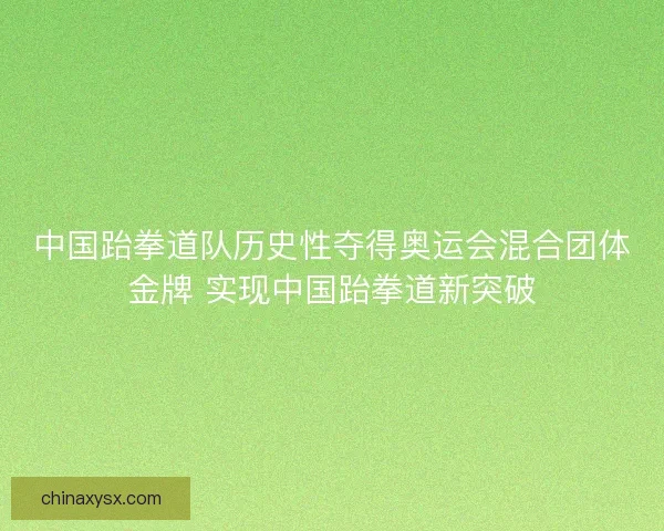 中国跆拳道队历史性夺得奥运会混合团体金牌 实现中国跆拳道新突破