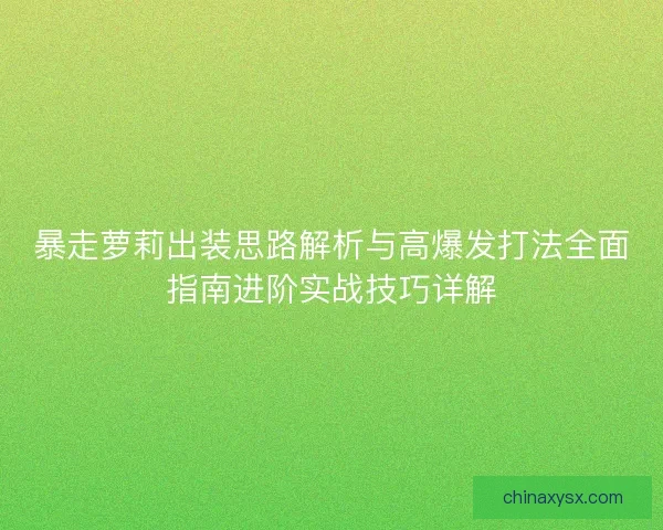 暴走萝莉出装思路解析与高爆发打法全面指南进阶实战技巧详解