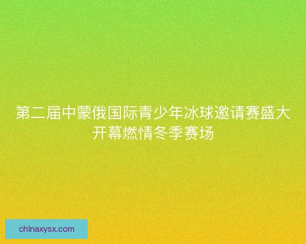 第二届中蒙俄国际青少年冰球邀请赛盛大开幕燃情冬季赛场