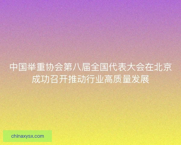 中国举重协会第八届全国代表大会在北京成功召开推动行业高质量发展