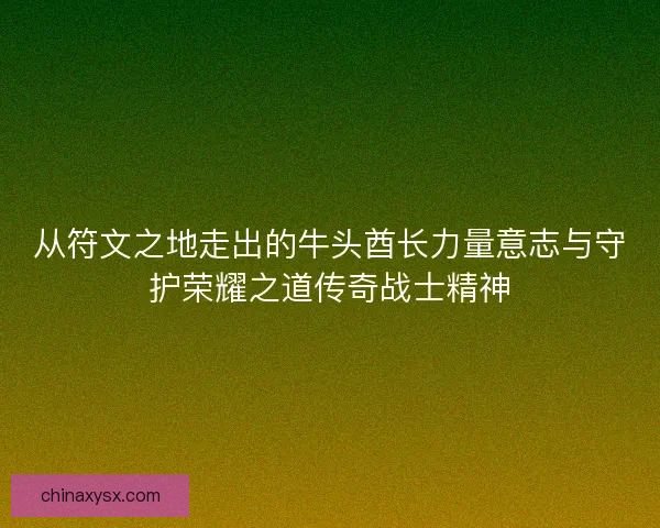 从符文之地走出的牛头酋长力量意志与守护荣耀之道传奇战士精神