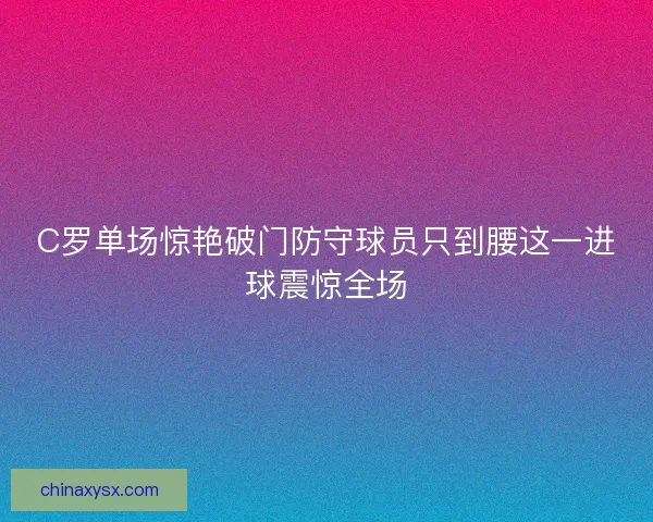 C罗单场惊艳破门防守球员只到腰这一进球震惊全场