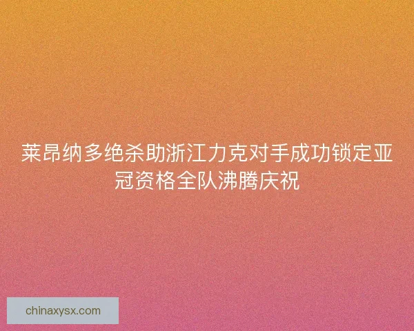 莱昂纳多绝杀助浙江力克对手成功锁定亚冠资格全队沸腾庆祝
