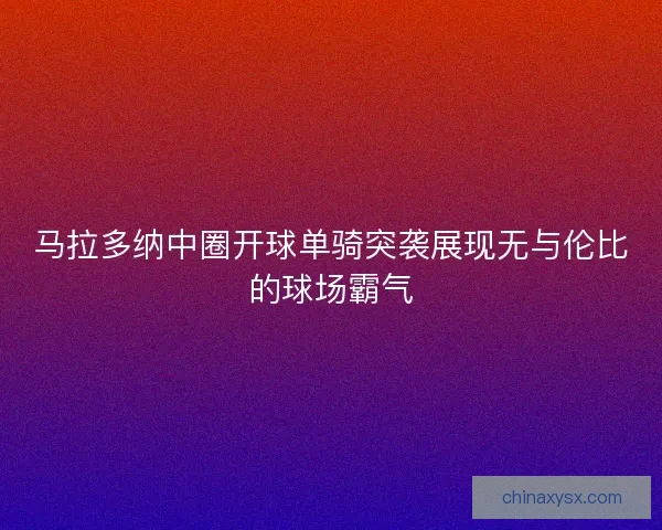 马拉多纳中圈开球单骑突袭展现无与伦比的球场霸气