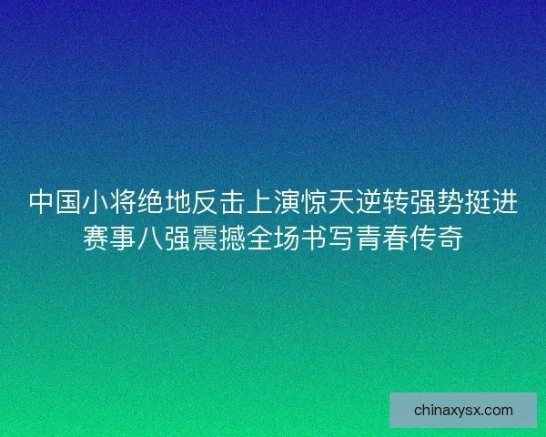 中国小将绝地反击上演惊天逆转强势挺进赛事八强震撼全场书写青春传奇