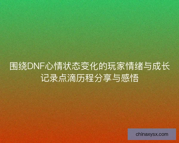 围绕DNF心情状态变化的玩家情绪与成长记录点滴历程分享与感悟